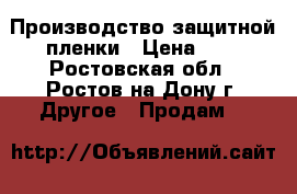 Производство защитной пленки › Цена ­ 6 - Ростовская обл., Ростов-на-Дону г. Другое » Продам   